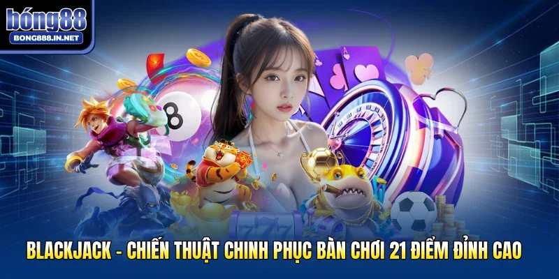 Blackjack - Chiến Thuật Chinh Phục Bàn Chơi 21 Điểm Đỉnh Cao