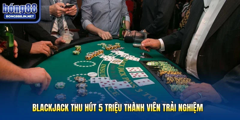 Blackjack thu hút 5 triệu thành viên trải nghiệm