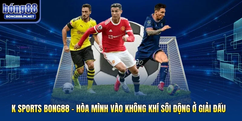 K Sports Bong88 - Hòa Mình Vào Không Khí Sôi Động Ở Giải Đấu
