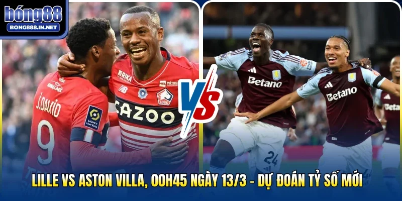 Lille Vs Aston Villa, 00h45 Ngày 13/3 - Dự Đoán Tỷ Số Mới