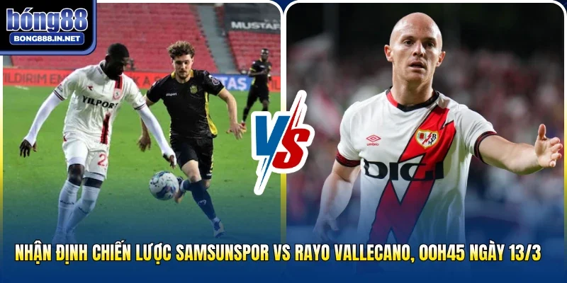 Nhận định chiến lược Samsunspor vs Rayo Vallecano, 00h45 ngày 13/3